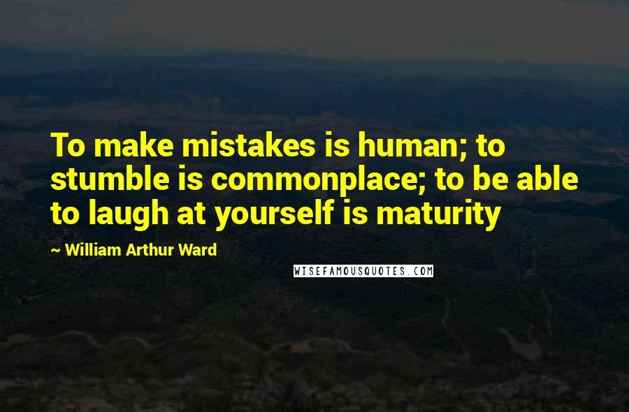 William Arthur Ward Quotes: To make mistakes is human; to stumble is commonplace; to be able to laugh at yourself is maturity