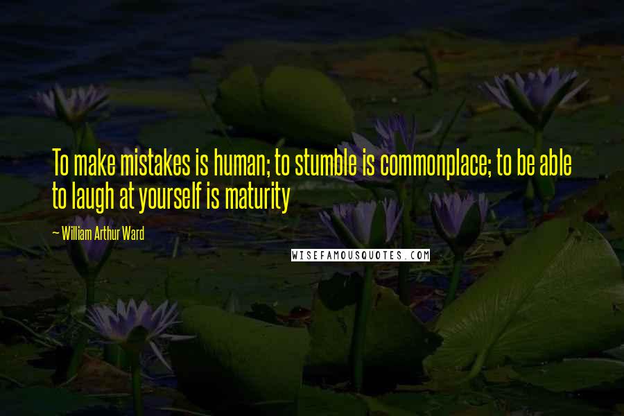 William Arthur Ward Quotes: To make mistakes is human; to stumble is commonplace; to be able to laugh at yourself is maturity