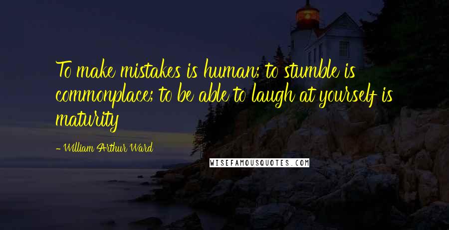 William Arthur Ward Quotes: To make mistakes is human; to stumble is commonplace; to be able to laugh at yourself is maturity