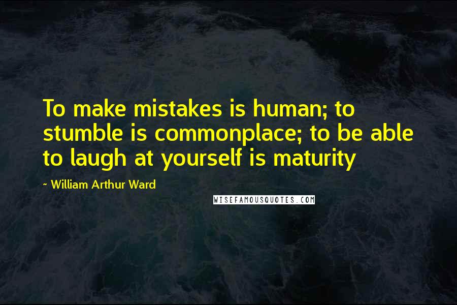 William Arthur Ward Quotes: To make mistakes is human; to stumble is commonplace; to be able to laugh at yourself is maturity