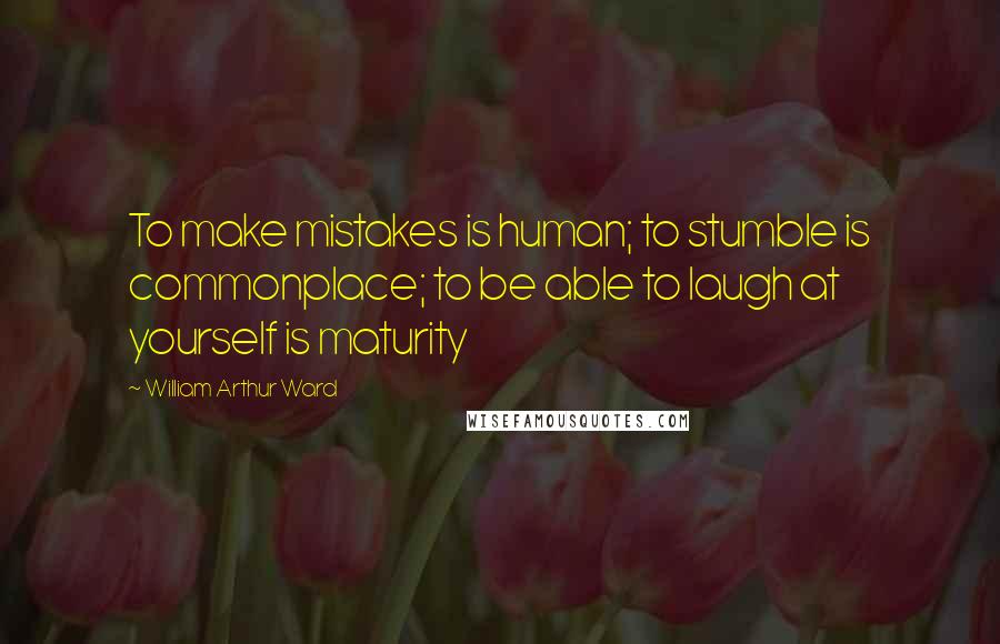 William Arthur Ward Quotes: To make mistakes is human; to stumble is commonplace; to be able to laugh at yourself is maturity