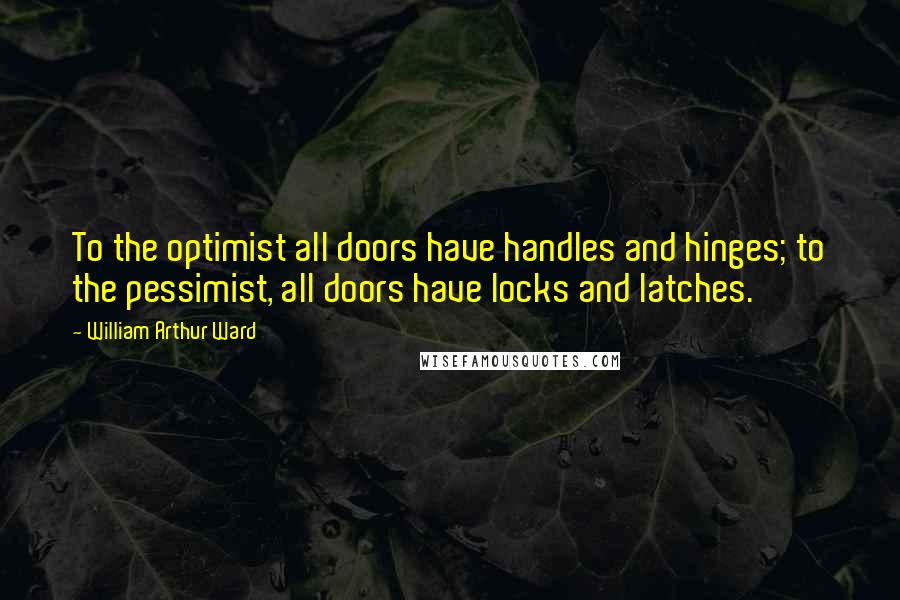 William Arthur Ward Quotes: To the optimist all doors have handles and hinges; to the pessimist, all doors have locks and latches.