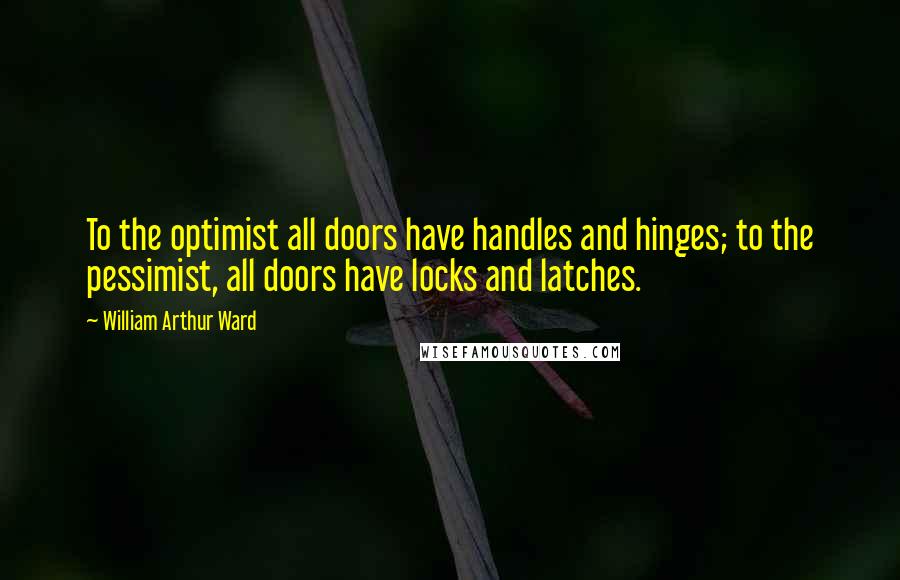 William Arthur Ward Quotes: To the optimist all doors have handles and hinges; to the pessimist, all doors have locks and latches.