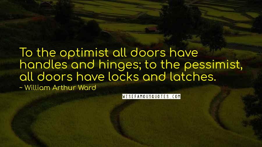 William Arthur Ward Quotes: To the optimist all doors have handles and hinges; to the pessimist, all doors have locks and latches.