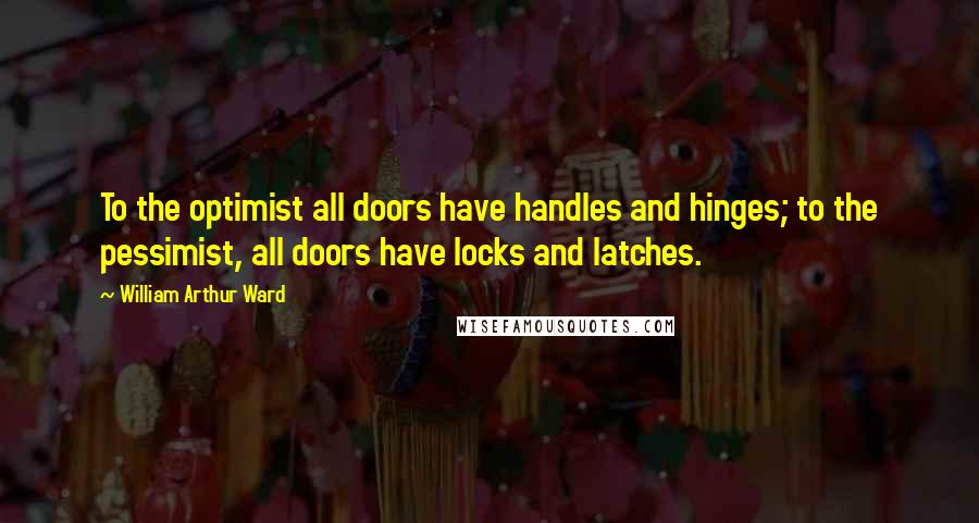 William Arthur Ward Quotes: To the optimist all doors have handles and hinges; to the pessimist, all doors have locks and latches.