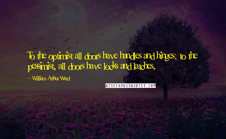 William Arthur Ward Quotes: To the optimist all doors have handles and hinges; to the pessimist, all doors have locks and latches.