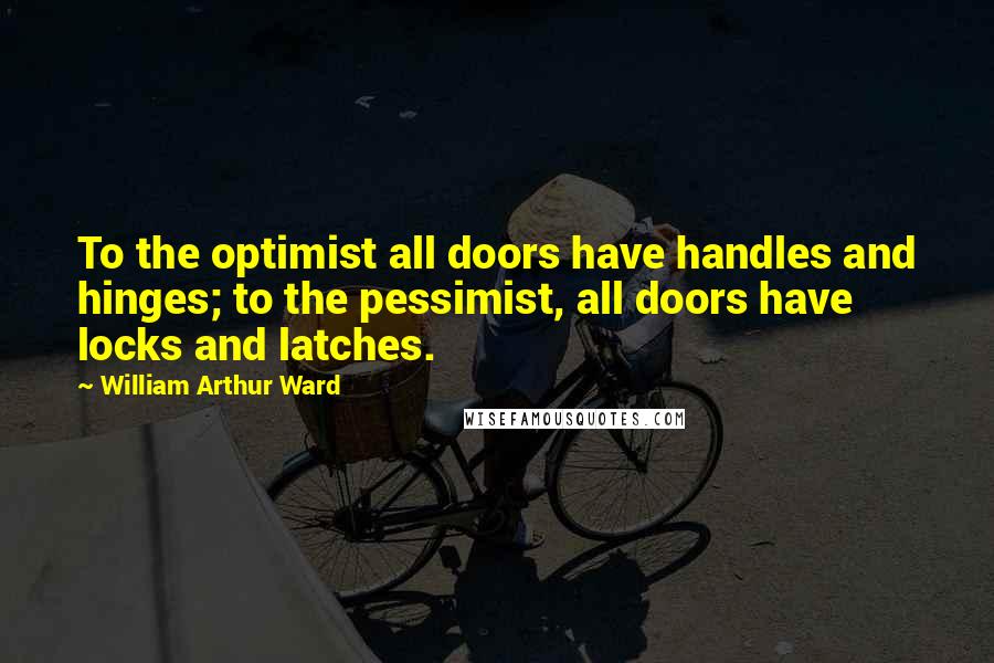 William Arthur Ward Quotes: To the optimist all doors have handles and hinges; to the pessimist, all doors have locks and latches.