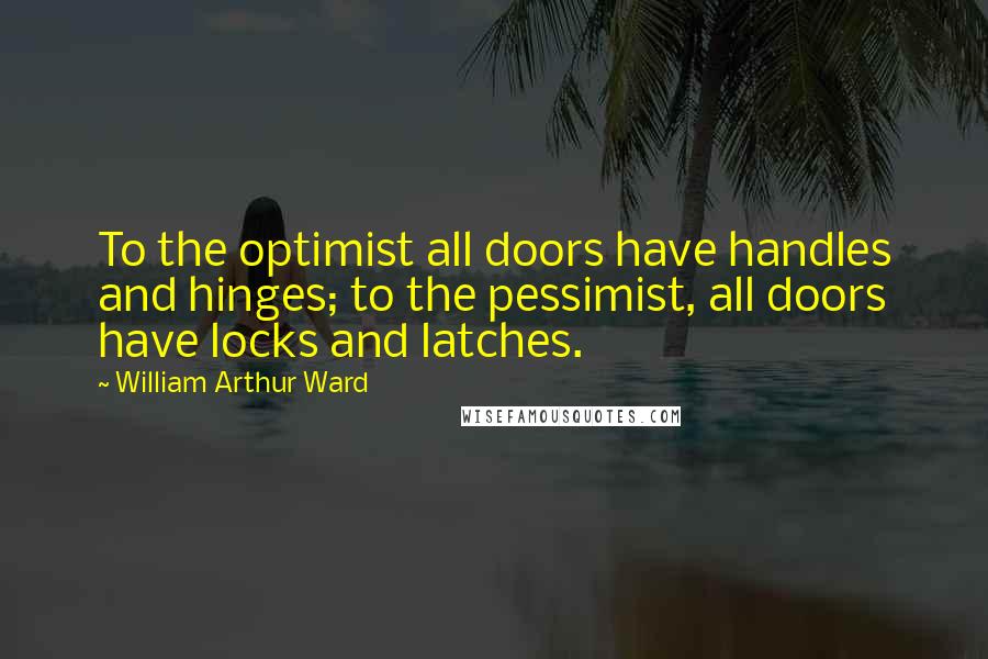 William Arthur Ward Quotes: To the optimist all doors have handles and hinges; to the pessimist, all doors have locks and latches.