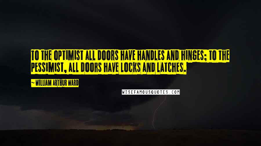 William Arthur Ward Quotes: To the optimist all doors have handles and hinges; to the pessimist, all doors have locks and latches.