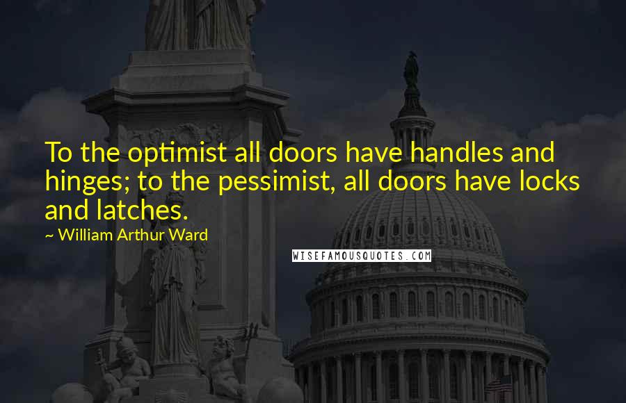 William Arthur Ward Quotes: To the optimist all doors have handles and hinges; to the pessimist, all doors have locks and latches.