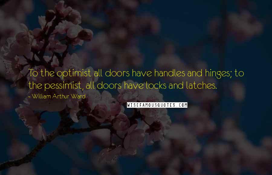 William Arthur Ward Quotes: To the optimist all doors have handles and hinges; to the pessimist, all doors have locks and latches.