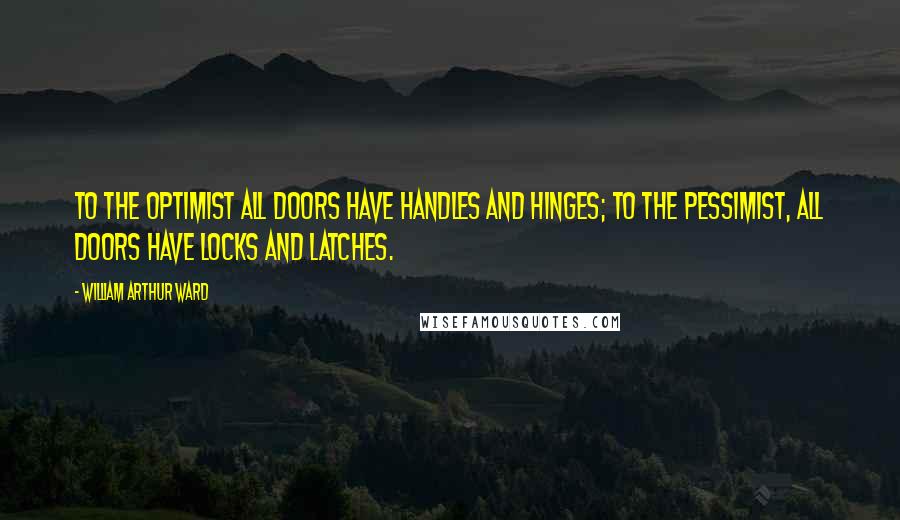 William Arthur Ward Quotes: To the optimist all doors have handles and hinges; to the pessimist, all doors have locks and latches.