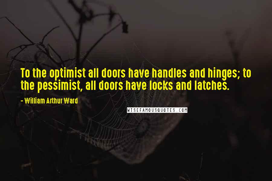 William Arthur Ward Quotes: To the optimist all doors have handles and hinges; to the pessimist, all doors have locks and latches.