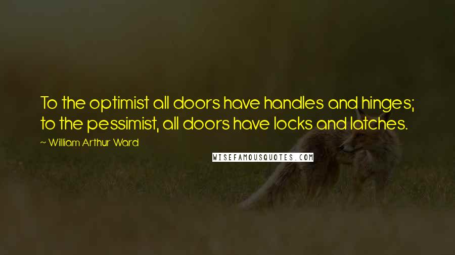 William Arthur Ward Quotes: To the optimist all doors have handles and hinges; to the pessimist, all doors have locks and latches.