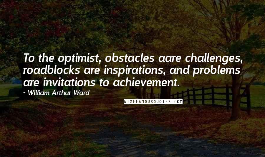 William Arthur Ward Quotes: To the optimist, obstacles aare challenges, roadblocks are inspirations, and problems are invitations to achievement.