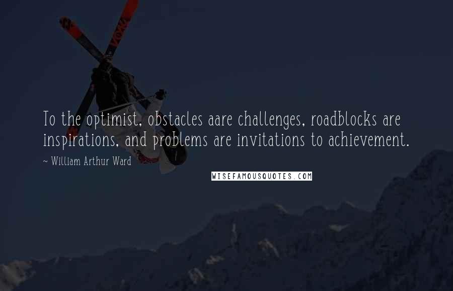 William Arthur Ward Quotes: To the optimist, obstacles aare challenges, roadblocks are inspirations, and problems are invitations to achievement.