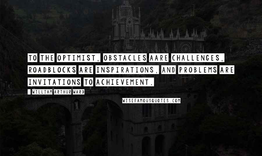 William Arthur Ward Quotes: To the optimist, obstacles aare challenges, roadblocks are inspirations, and problems are invitations to achievement.