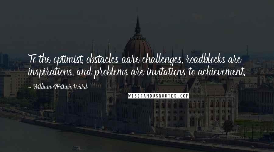 William Arthur Ward Quotes: To the optimist, obstacles aare challenges, roadblocks are inspirations, and problems are invitations to achievement.