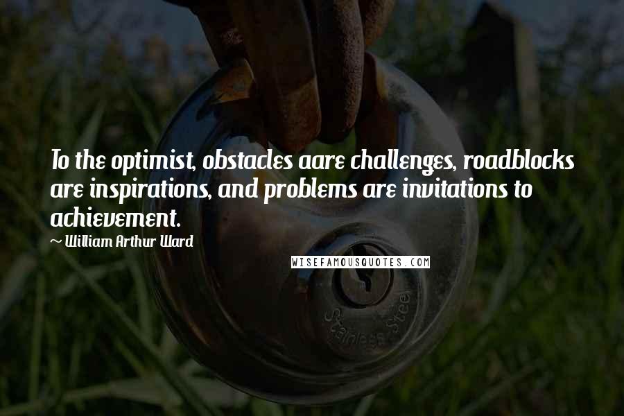 William Arthur Ward Quotes: To the optimist, obstacles aare challenges, roadblocks are inspirations, and problems are invitations to achievement.