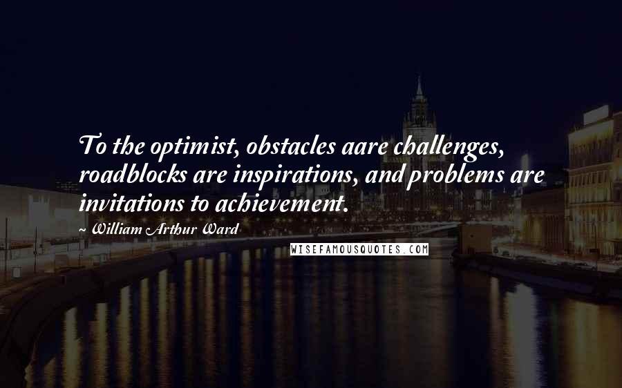 William Arthur Ward Quotes: To the optimist, obstacles aare challenges, roadblocks are inspirations, and problems are invitations to achievement.