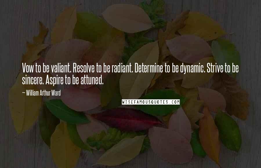 William Arthur Ward Quotes: Vow to be valiant. Resolve to be radiant. Determine to be dynamic. Strive to be sincere. Aspire to be attuned.