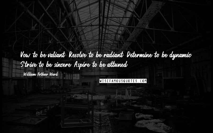 William Arthur Ward Quotes: Vow to be valiant. Resolve to be radiant. Determine to be dynamic. Strive to be sincere. Aspire to be attuned.