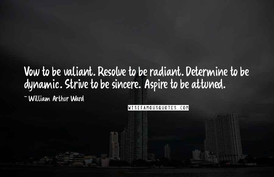 William Arthur Ward Quotes: Vow to be valiant. Resolve to be radiant. Determine to be dynamic. Strive to be sincere. Aspire to be attuned.