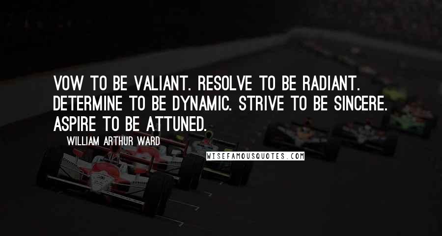 William Arthur Ward Quotes: Vow to be valiant. Resolve to be radiant. Determine to be dynamic. Strive to be sincere. Aspire to be attuned.