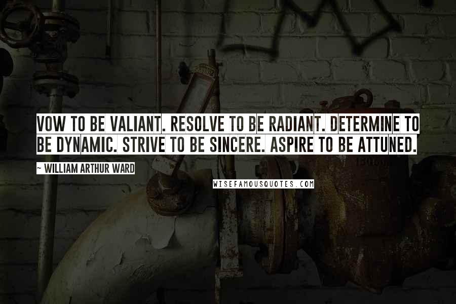 William Arthur Ward Quotes: Vow to be valiant. Resolve to be radiant. Determine to be dynamic. Strive to be sincere. Aspire to be attuned.