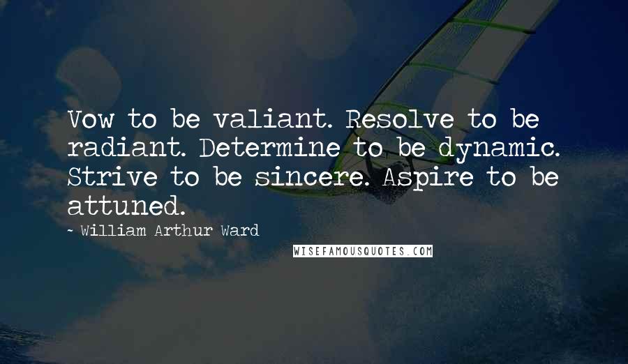 William Arthur Ward Quotes: Vow to be valiant. Resolve to be radiant. Determine to be dynamic. Strive to be sincere. Aspire to be attuned.