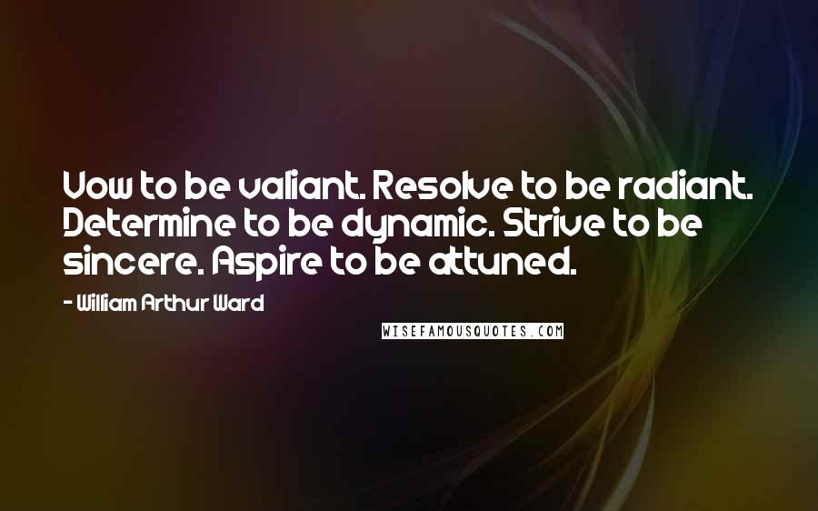 William Arthur Ward Quotes: Vow to be valiant. Resolve to be radiant. Determine to be dynamic. Strive to be sincere. Aspire to be attuned.