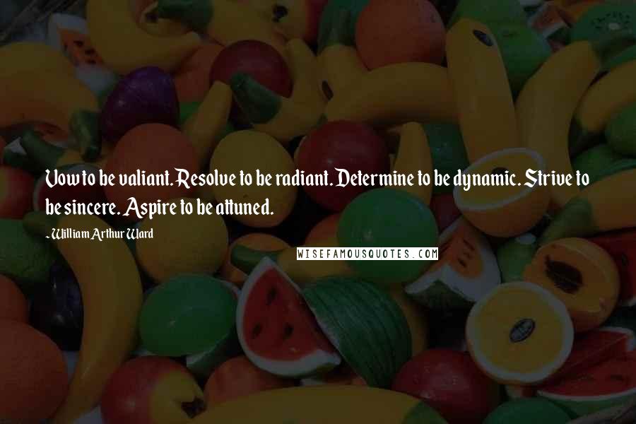 William Arthur Ward Quotes: Vow to be valiant. Resolve to be radiant. Determine to be dynamic. Strive to be sincere. Aspire to be attuned.