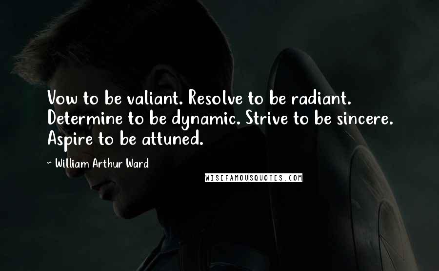 William Arthur Ward Quotes: Vow to be valiant. Resolve to be radiant. Determine to be dynamic. Strive to be sincere. Aspire to be attuned.