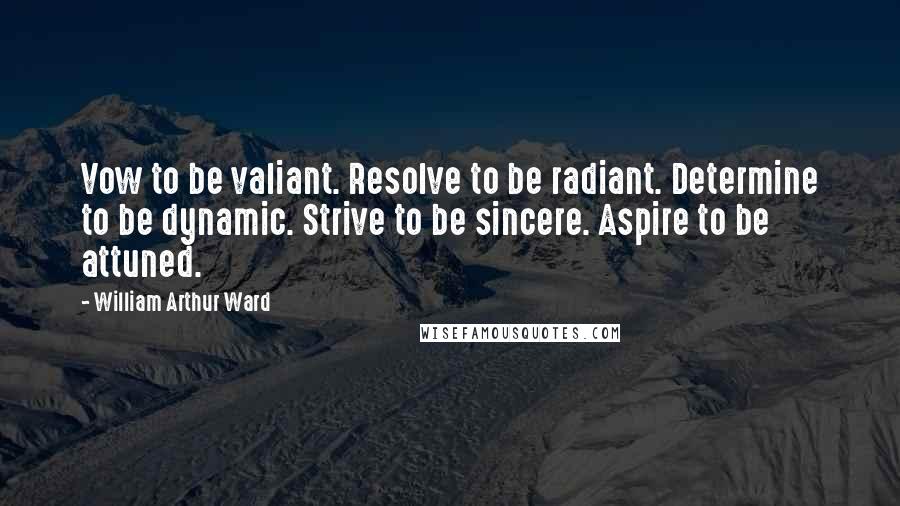 William Arthur Ward Quotes: Vow to be valiant. Resolve to be radiant. Determine to be dynamic. Strive to be sincere. Aspire to be attuned.