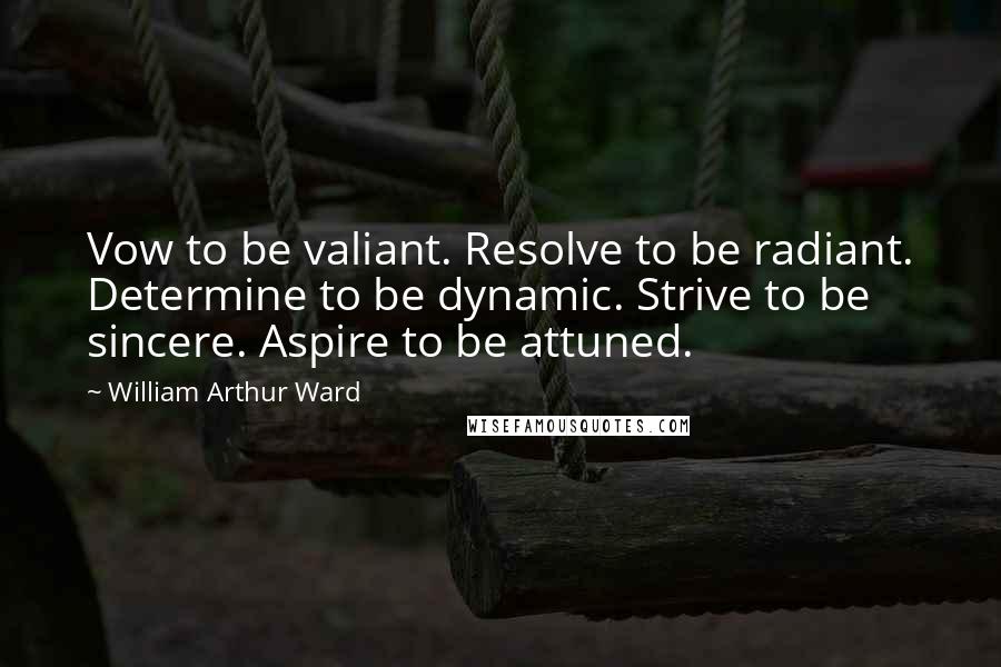 William Arthur Ward Quotes: Vow to be valiant. Resolve to be radiant. Determine to be dynamic. Strive to be sincere. Aspire to be attuned.