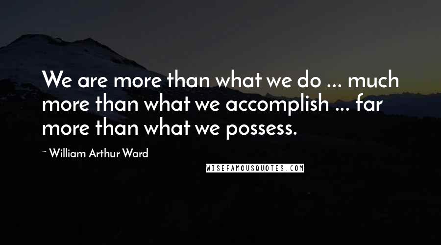 William Arthur Ward Quotes: We are more than what we do ... much more than what we accomplish ... far more than what we possess.