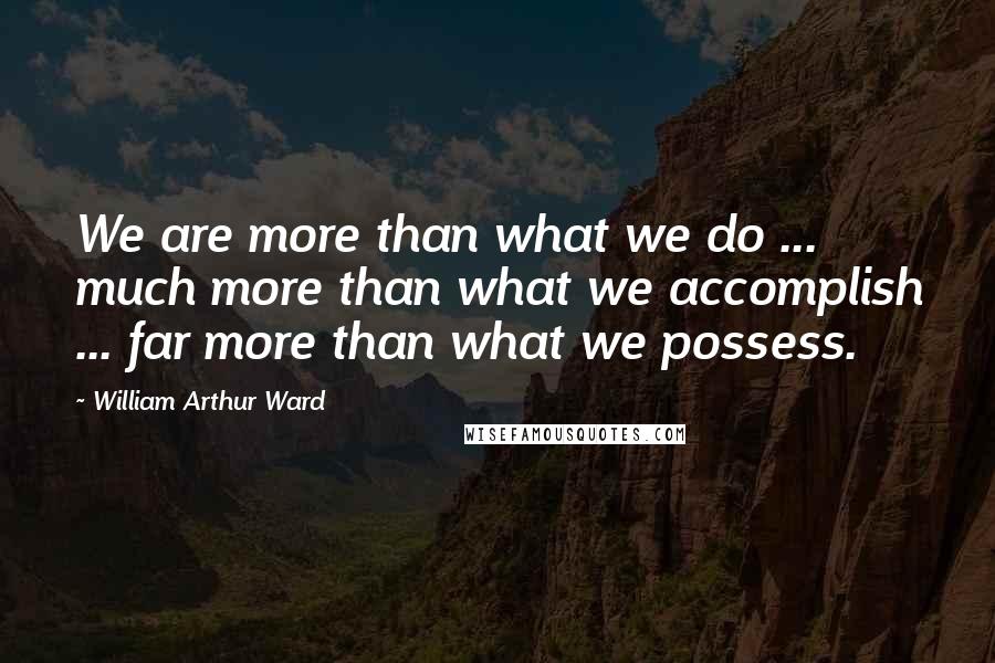 William Arthur Ward Quotes: We are more than what we do ... much more than what we accomplish ... far more than what we possess.