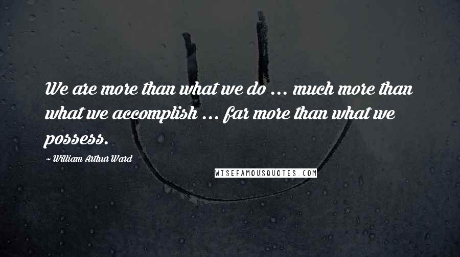 William Arthur Ward Quotes: We are more than what we do ... much more than what we accomplish ... far more than what we possess.