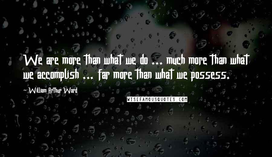 William Arthur Ward Quotes: We are more than what we do ... much more than what we accomplish ... far more than what we possess.