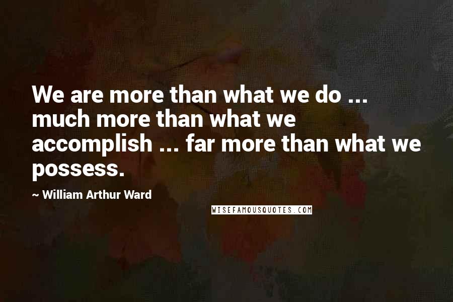 William Arthur Ward Quotes: We are more than what we do ... much more than what we accomplish ... far more than what we possess.