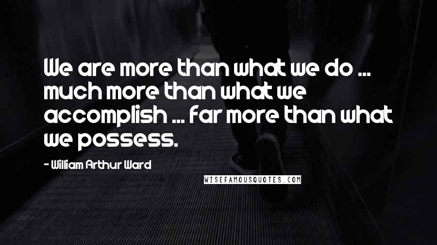 William Arthur Ward Quotes: We are more than what we do ... much more than what we accomplish ... far more than what we possess.