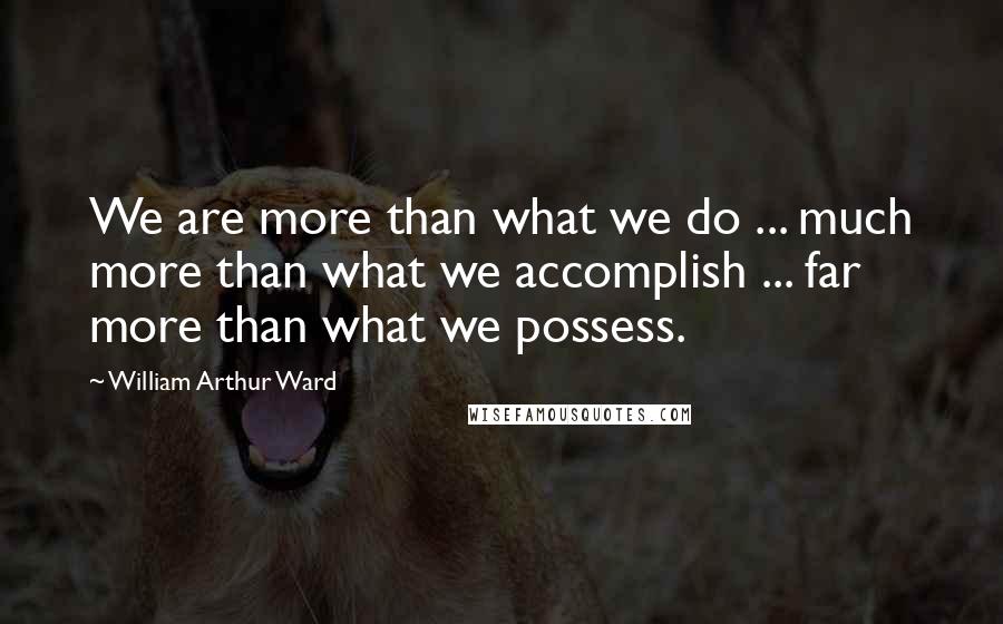 William Arthur Ward Quotes: We are more than what we do ... much more than what we accomplish ... far more than what we possess.
