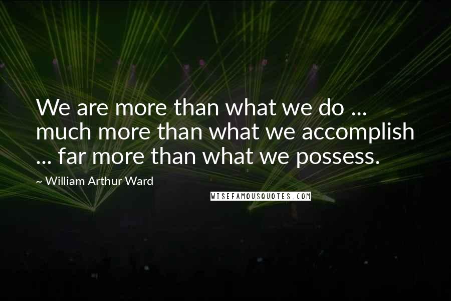 William Arthur Ward Quotes: We are more than what we do ... much more than what we accomplish ... far more than what we possess.