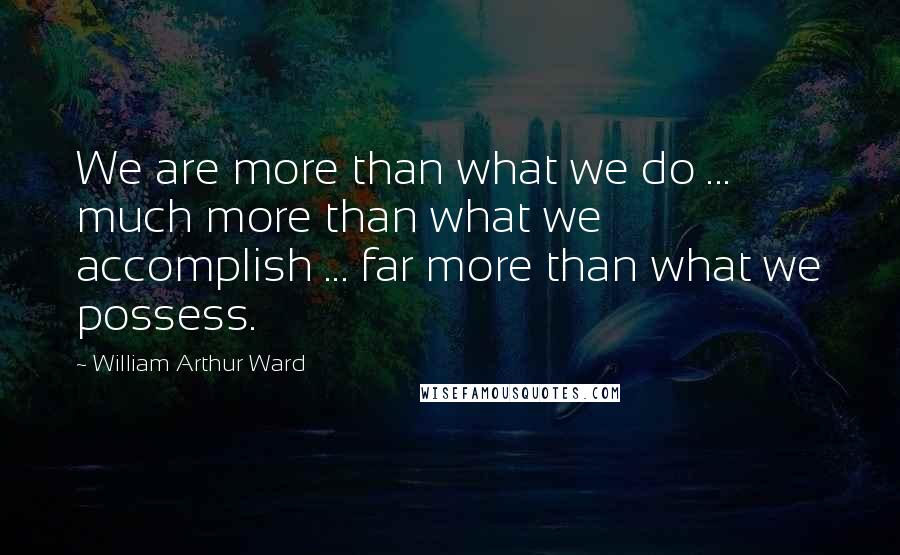 William Arthur Ward Quotes: We are more than what we do ... much more than what we accomplish ... far more than what we possess.