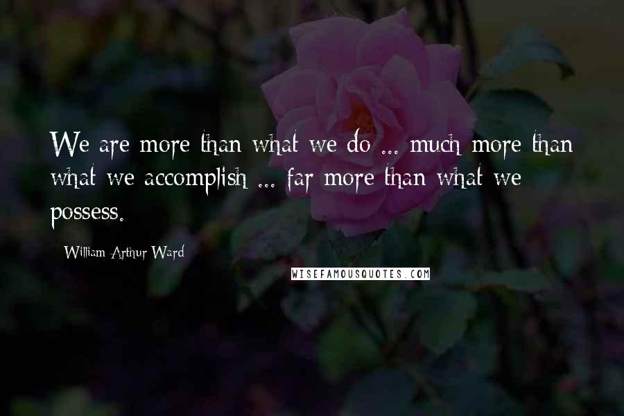 William Arthur Ward Quotes: We are more than what we do ... much more than what we accomplish ... far more than what we possess.