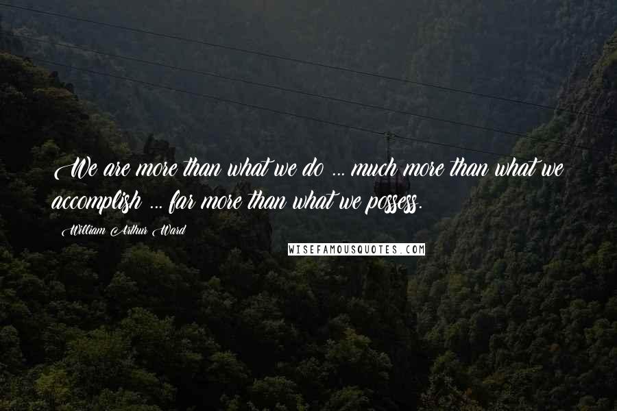 William Arthur Ward Quotes: We are more than what we do ... much more than what we accomplish ... far more than what we possess.