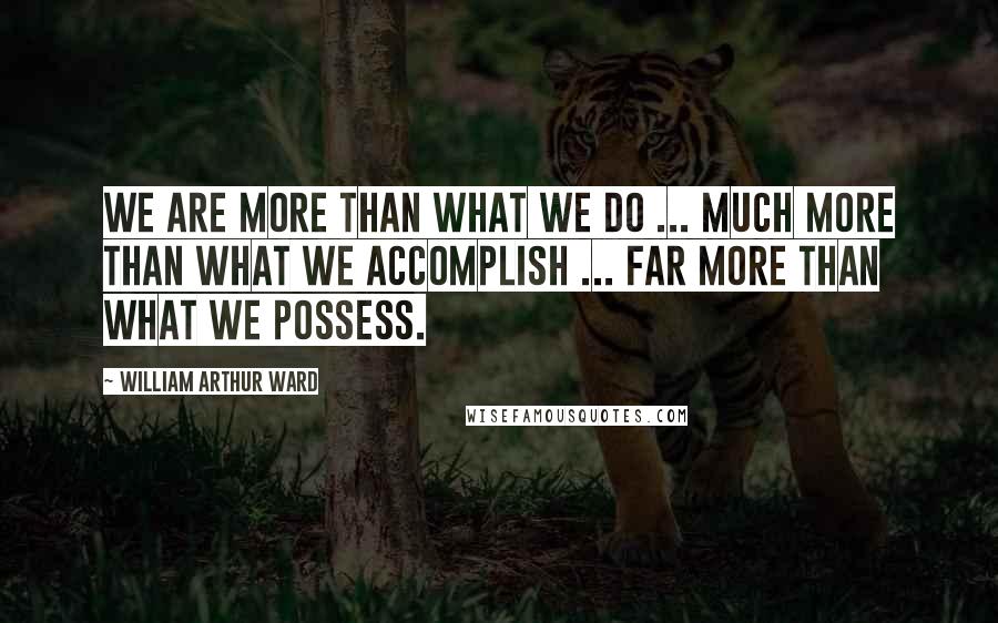 William Arthur Ward Quotes: We are more than what we do ... much more than what we accomplish ... far more than what we possess.
