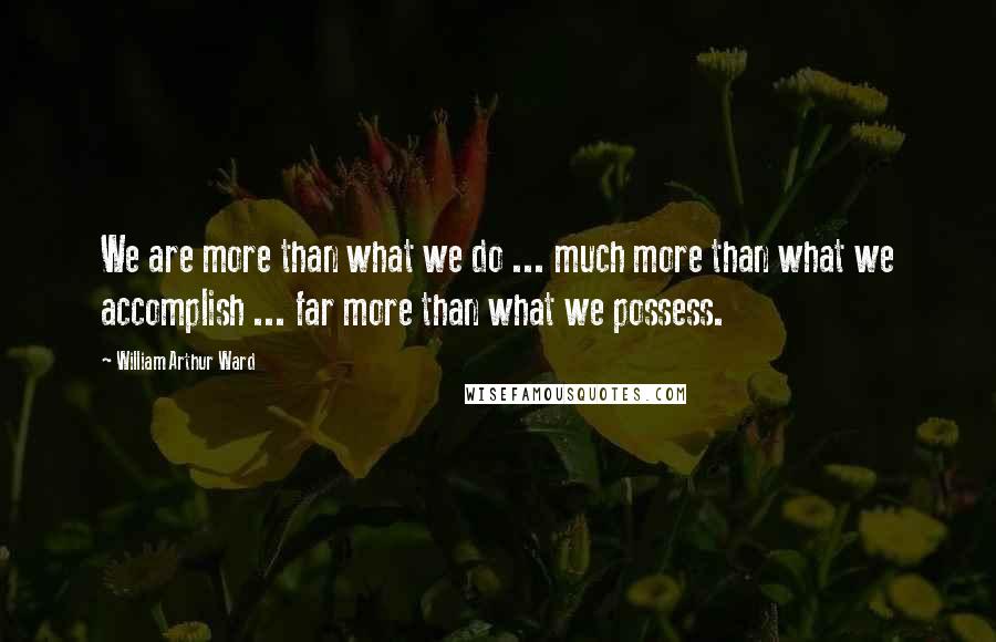 William Arthur Ward Quotes: We are more than what we do ... much more than what we accomplish ... far more than what we possess.