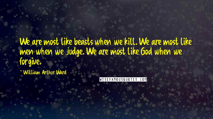 William Arthur Ward Quotes: We are most like beasts when we kill. We are most like men when we judge. We are most like God when we forgive.