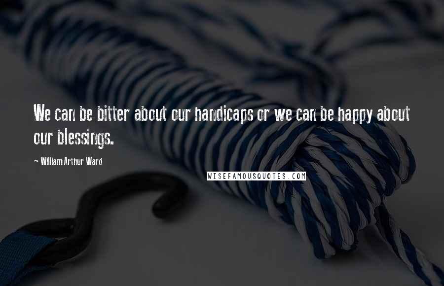 William Arthur Ward Quotes: We can be bitter about our handicaps or we can be happy about our blessings.